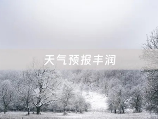 丰润区天气预报15天查询，精准掌握未来天气，出行生活更从容